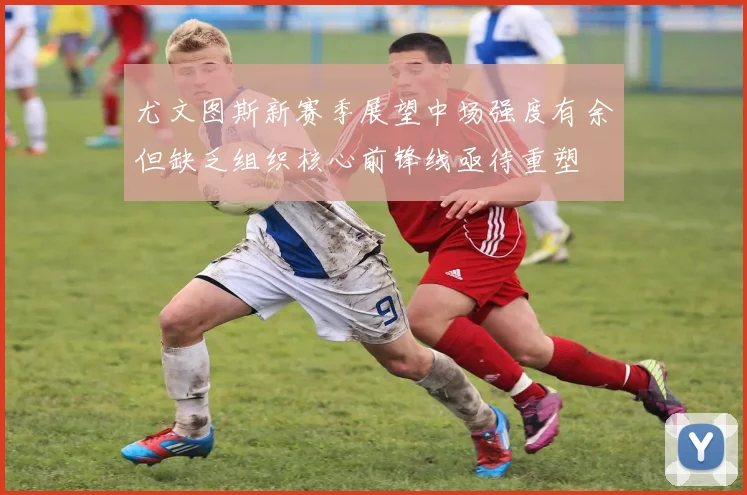 尤文图斯新赛季展望中场强度有余但缺乏组织核心前锋线亟待重塑