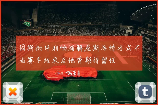 因斯批评利物浦解雇斯洛特方式不当赛季结束后他曾期待留任