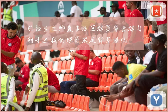 巴拉圭主帅直言法国球员争金球与射手王我们球员家庭背景堪忧