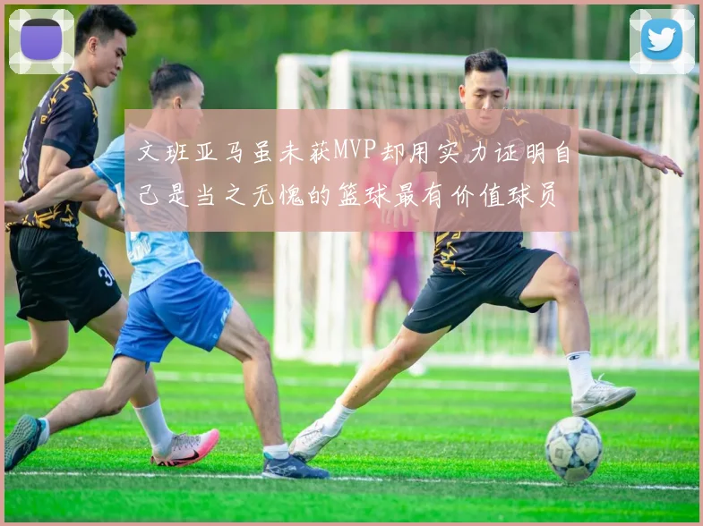 文班亚马虽未获MVP却用实力证明自己是当之无愧的篮球最有价值球员