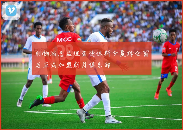 利物浦总监理查德休斯今夏转会窗后正式加盟新月俱乐部