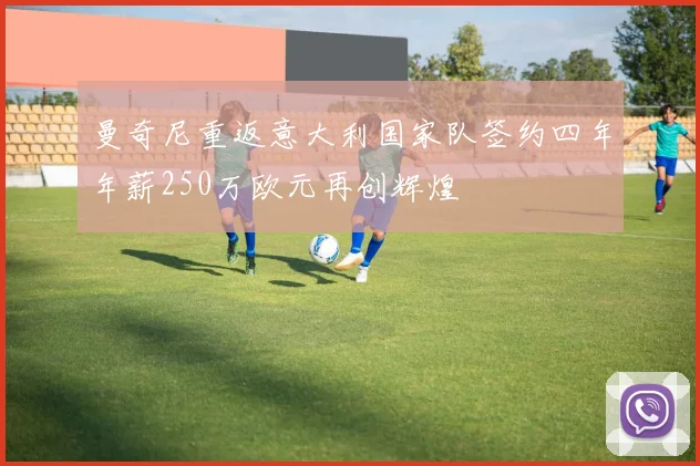 曼奇尼重返意大利国家队签约四年年薪250万欧元再创辉煌