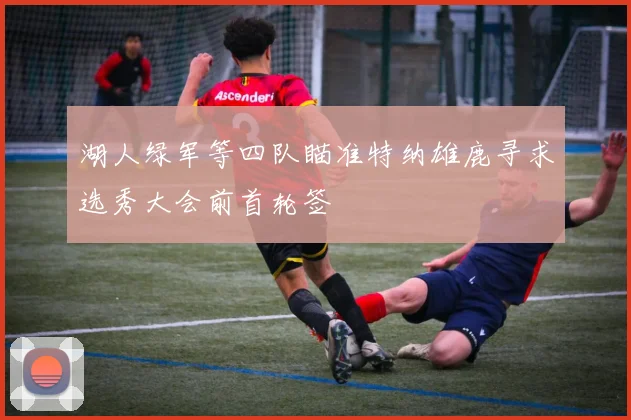 湖人绿军等四队瞄准特纳雄鹿寻求选秀大会前首轮签