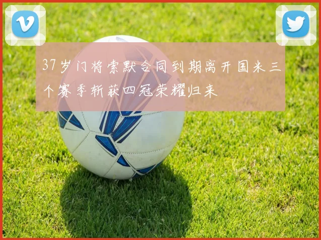 37岁门将索默合同到期离开国米三个赛季斩获四冠荣耀归来