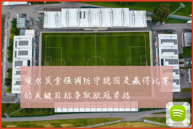 埃尔莫索强调防守稳固是赢得比赛的关键目标争取欧冠资格