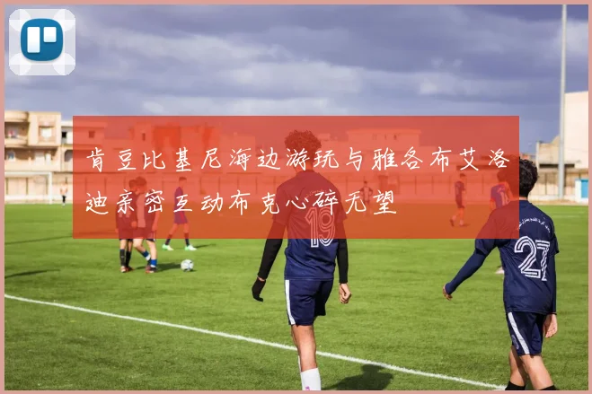 肯豆比基尼海边游玩与雅各布艾洛迪亲密互动布克心碎无望