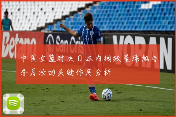 中国女篮对决日本内线较量韩旭与李月汝的关键作用分析