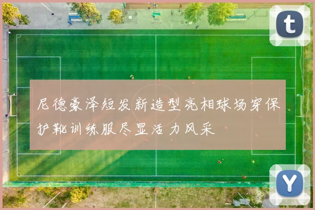 尼德豪泽短发新造型亮相球场穿保护靴训练服尽显活力风采