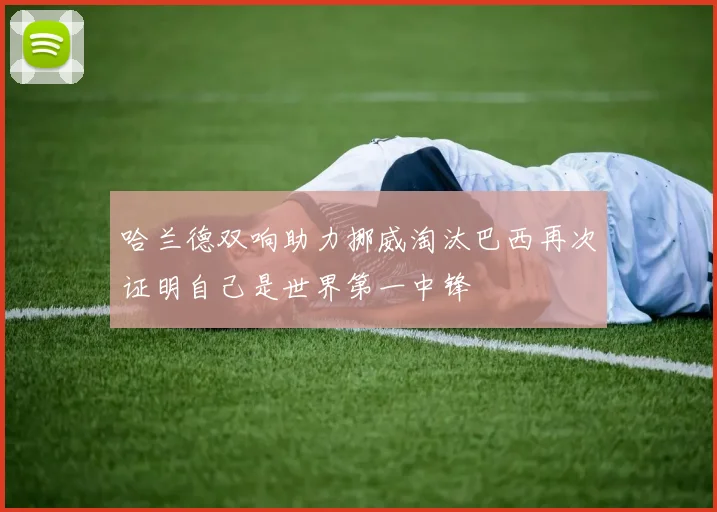 哈兰德双响助力挪威淘汰巴西再次证明自己是世界第一中锋