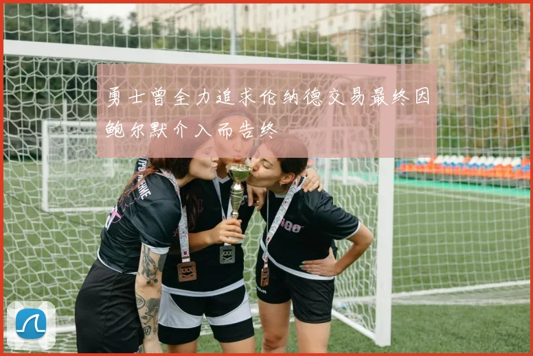勇士曾全力追求伦纳德交易最终因鲍尔默介入而告终